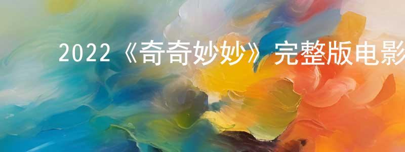 ﻿陈绍礼发布﻿2022《奇奇妙妙》完整版电影/在线观看/百度云-美剧天堂